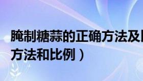 腌制糖蒜的正确方法及比例（腌制糖蒜的正确方法和比例）