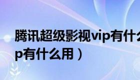 腾讯超级影视vip有什么用（腾讯超级影视vip有什么用）