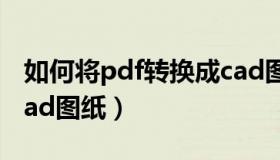 如何将pdf转换成cad图（如何将pdf转换成cad图纸）