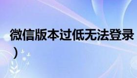 微信版本过低无法登录（微信版本过低怎么办）