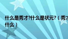 什么是秀才?什么是状元?（秀才举人进士状元分别是现在的什么）