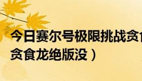 今日赛尔号极限挑战贪食龙噩梦咋打（赛尔号贪食龙绝版没）