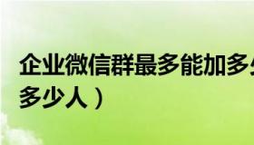 企业微信群最多能加多少人（微信群最多能加多少人）