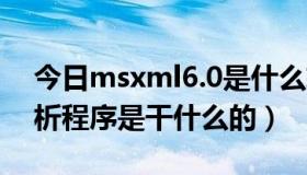 今日msxml6.0是什么软件（MSXML6.0分析程序是干什么的）