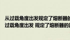 从过载角度出发规定了熔断器的额定电压为什么是错的（从过载角度出发 规定了熔断器的额定电压 为什么不对）