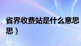 省界收费站是什么意思（省界收费站是什么意思）