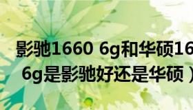 影驰1660 6g和华硕1660哪个好（显卡1060 6g是影驰好还是华硕）