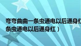 弯弯曲曲一条虫通电以后通身红烧水又拌有耳（弯弯曲曲一条虫通电以后通身红）