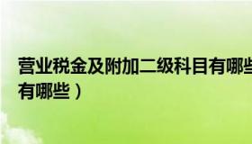 营业税金及附加二级科目有哪些（营业税金及附加二级科目有哪些）