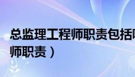 总监理工程师职责包括哪些内容（总监理工程师职责）