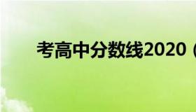 考高中分数线2020（考高中分数线）