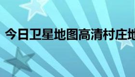 今日卫星地图高清村庄地图看到人实时2021