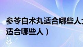 参苓白术丸适合哪些人大便干燥（参苓白术丸适合哪些人）