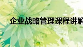 企业战略管理课程讲解（企业战略管理）