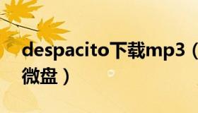 despacito下载mp3（despacito下载mp3微盘）