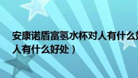 安康诺盾富氢水杯对人有什么好处?（安康诺盾富氢水杯对人有什么好处）