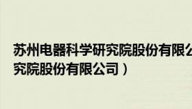 苏州电器科学研究院股份有限公司怎么样（苏州电器科学研究院股份有限公司）