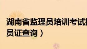 湖南省监理员培训考试报名系统（湖南省监理员证查询）