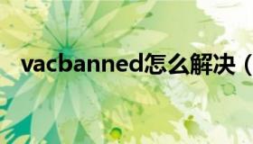 vacbanned怎么解决（vacbanned查询）