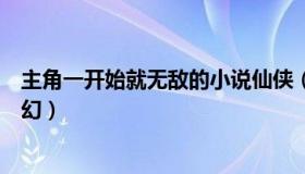 主角一开始就无敌的小说仙侠（主角一开始就无敌的小说玄幻）