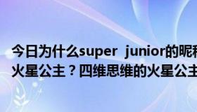 今日为什么super  junior的昵称Xi车被称为具有四维思维的火星公主？四维思维的火星公主是什么意思？