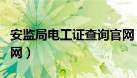 安监局电工证查询官网（安监局电工证查询官网）