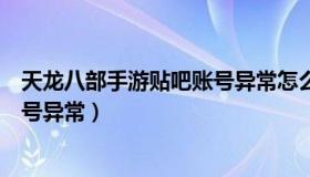 天龙八部手游贴吧账号异常怎么解决（天龙八部手游贴吧账号异常）