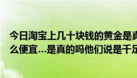 今日淘宝上几十块钱的黄金是真的吗（为啥淘宝上的黄金那么便宜…是真的吗他们说是千足金）