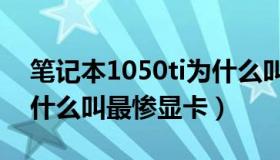 笔记本1050ti为什么叫最惨显卡（1050ti为什么叫最惨显卡）