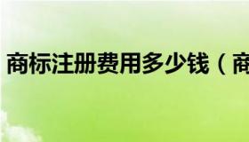 商标注册费用多少钱（商标注册费用多少钱）