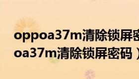 oppoa37m清除锁屏密码忘了怎么办（oppoa37m清除锁屏密码）