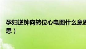 孕妇逆钟向转位心电图什么意思（逆钟向转位心电图什么意思）