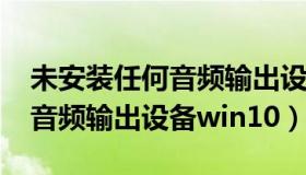 未安装任何音频输出设备win7（未安装任何音频输出设备win10）