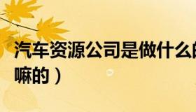 汽车资源公司是做什么的（汽车资源公司是干嘛的）