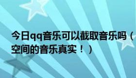 今日qq音乐可以截取音乐吗（教你如何3分钟盗取别人QQ空间的音乐真实！）