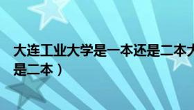 大连工业大学是一本还是二本大学（大连工业大学是一本还是二本）