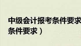 中级会计报考条件要求2022（中级会计报考条件要求）