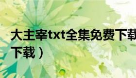 大主宰txt全集免费下载（大主宰txt全集免费下载）