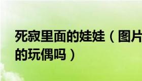 死寂里面的娃娃（图片里这谁呀 是死寂里面的玩偶吗）