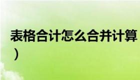 表格合计怎么合并计算（表格合计怎么算总和）