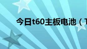 今日t60主板电池（T60的电池如何）