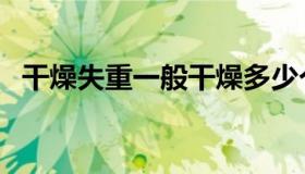 干燥失重一般干燥多少个小时（干燥失重）