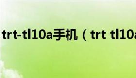 trt-tl10a手机（trt tl10a是什么型号的手机）