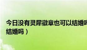 今日没有灵犀徽章也可以结婚吗知乎（没有灵犀徽章也可以结婚吗）