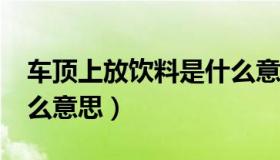 车顶上放饮料是什么意思?（车顶放饮料是什么意思）