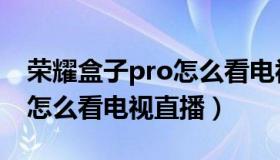 荣耀盒子pro怎么看电视频道（荣耀盒子pro怎么看电视直播）