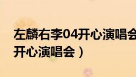 左麟右李04开心演唱会完整版（左麟右李04开心演唱会）