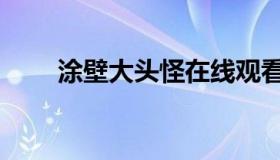 涂壁大头怪在线观看（涂壁哪里多）