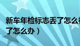 新车年检标志丢了怎么补办（新车年检标志丢了怎么办）