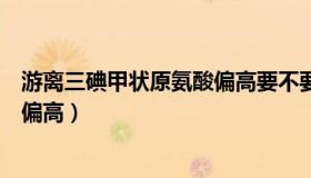 游离三碘甲状原氨酸偏高要不要吃药（游离三碘甲状原氨酸偏高）